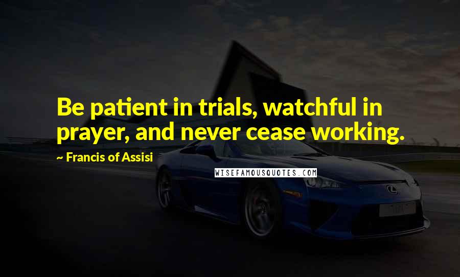 Francis Of Assisi Quotes: Be patient in trials, watchful in prayer, and never cease working.