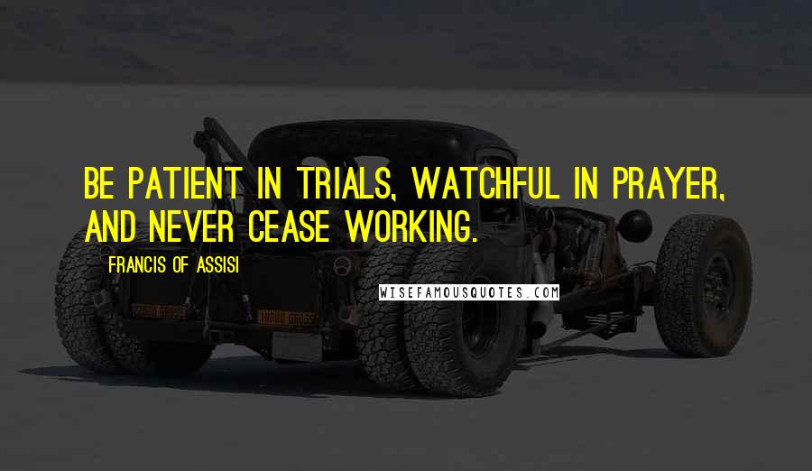 Francis Of Assisi Quotes: Be patient in trials, watchful in prayer, and never cease working.