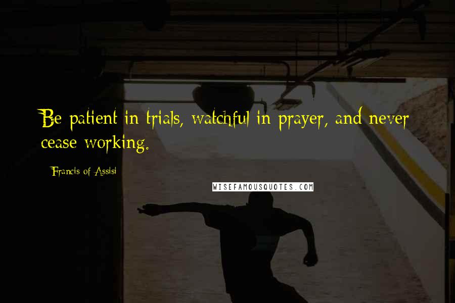 Francis Of Assisi Quotes: Be patient in trials, watchful in prayer, and never cease working.