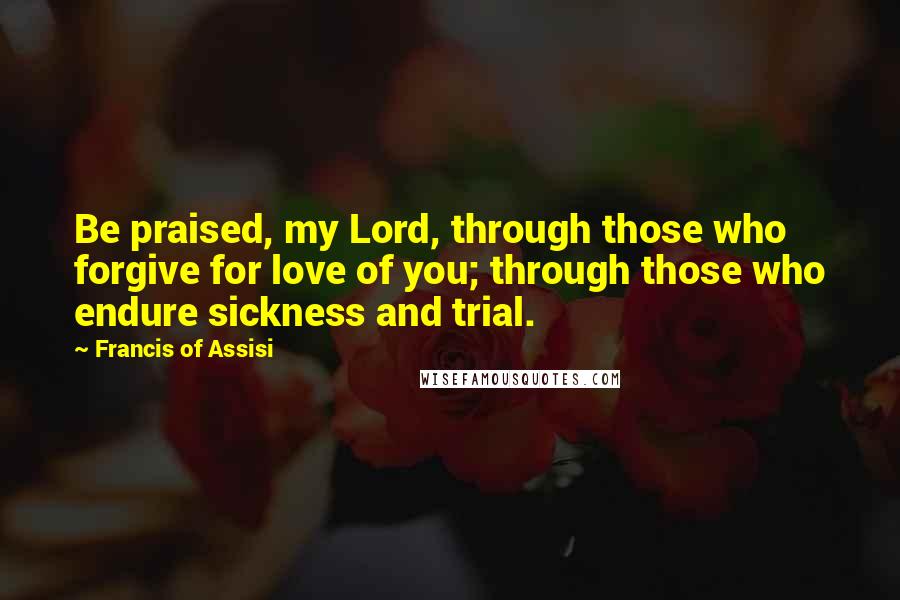 Francis Of Assisi Quotes: Be praised, my Lord, through those who forgive for love of you; through those who endure sickness and trial.