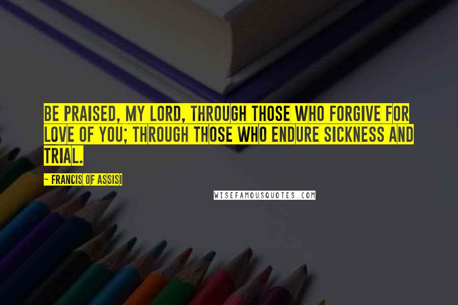 Francis Of Assisi Quotes: Be praised, my Lord, through those who forgive for love of you; through those who endure sickness and trial.