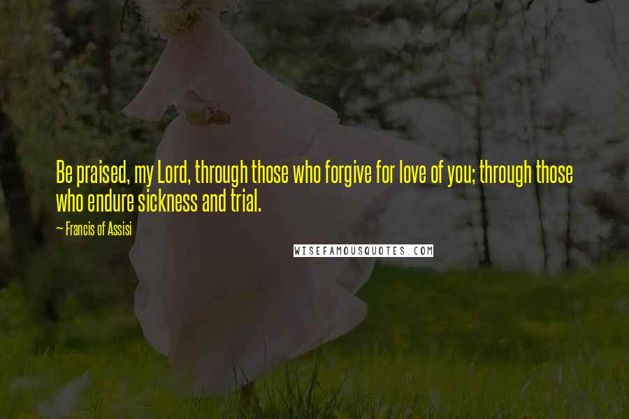 Francis Of Assisi Quotes: Be praised, my Lord, through those who forgive for love of you; through those who endure sickness and trial.