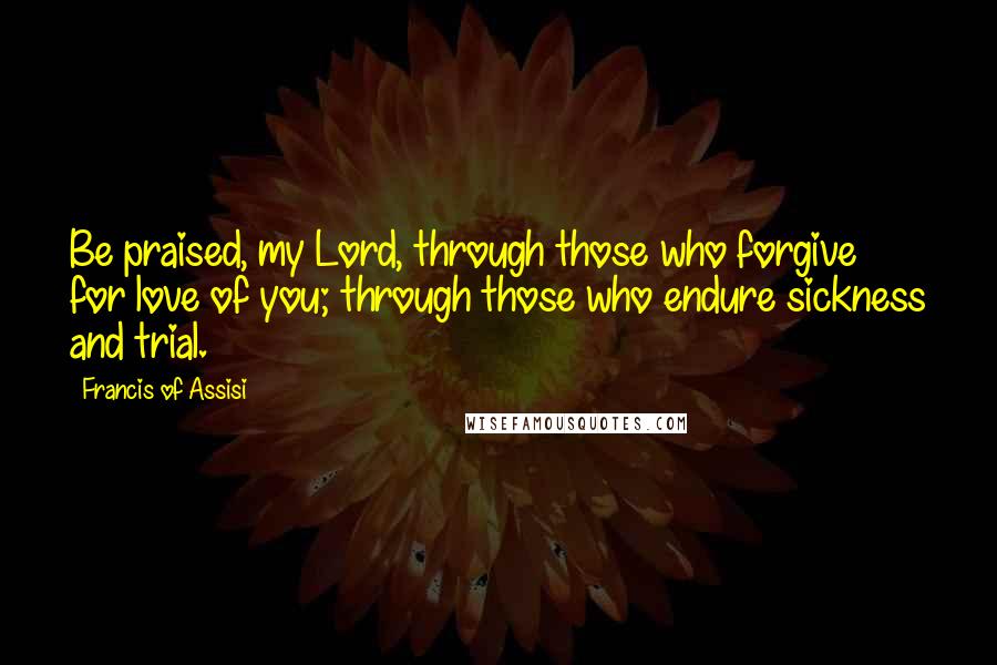 Francis Of Assisi Quotes: Be praised, my Lord, through those who forgive for love of you; through those who endure sickness and trial.