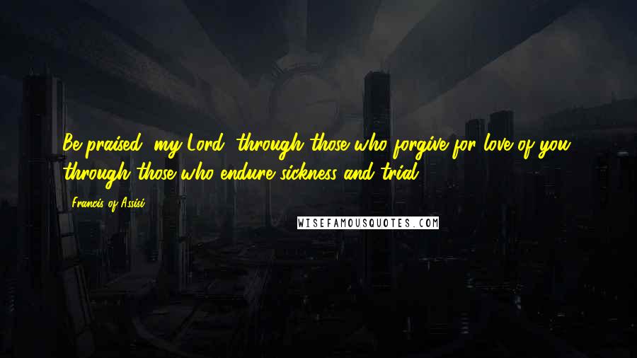 Francis Of Assisi Quotes: Be praised, my Lord, through those who forgive for love of you; through those who endure sickness and trial.