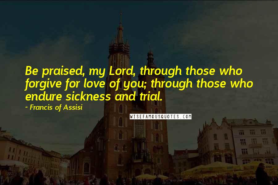 Francis Of Assisi Quotes: Be praised, my Lord, through those who forgive for love of you; through those who endure sickness and trial.