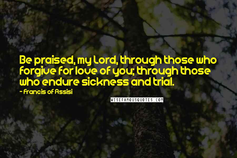 Francis Of Assisi Quotes: Be praised, my Lord, through those who forgive for love of you; through those who endure sickness and trial.