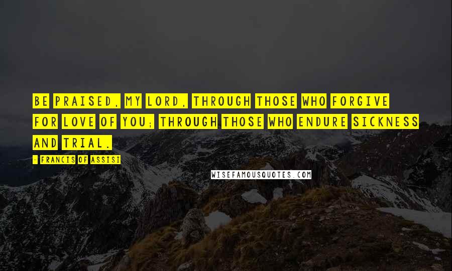 Francis Of Assisi Quotes: Be praised, my Lord, through those who forgive for love of you; through those who endure sickness and trial.