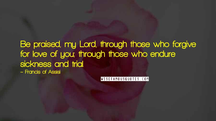 Francis Of Assisi Quotes: Be praised, my Lord, through those who forgive for love of you; through those who endure sickness and trial.