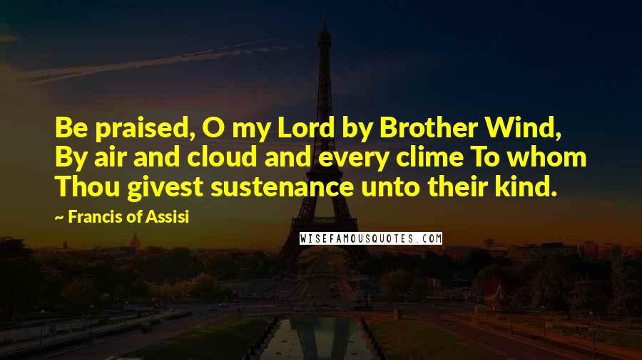 Francis Of Assisi Quotes: Be praised, O my Lord by Brother Wind, By air and cloud and every clime To whom Thou givest sustenance unto their kind.