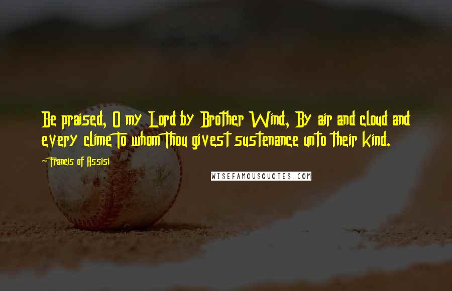 Francis Of Assisi Quotes: Be praised, O my Lord by Brother Wind, By air and cloud and every clime To whom Thou givest sustenance unto their kind.