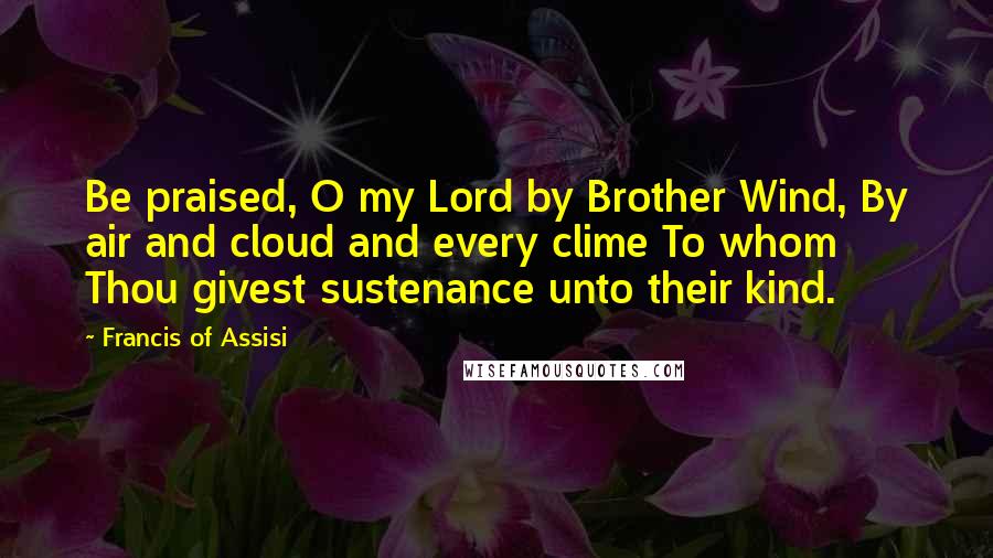 Francis Of Assisi Quotes: Be praised, O my Lord by Brother Wind, By air and cloud and every clime To whom Thou givest sustenance unto their kind.