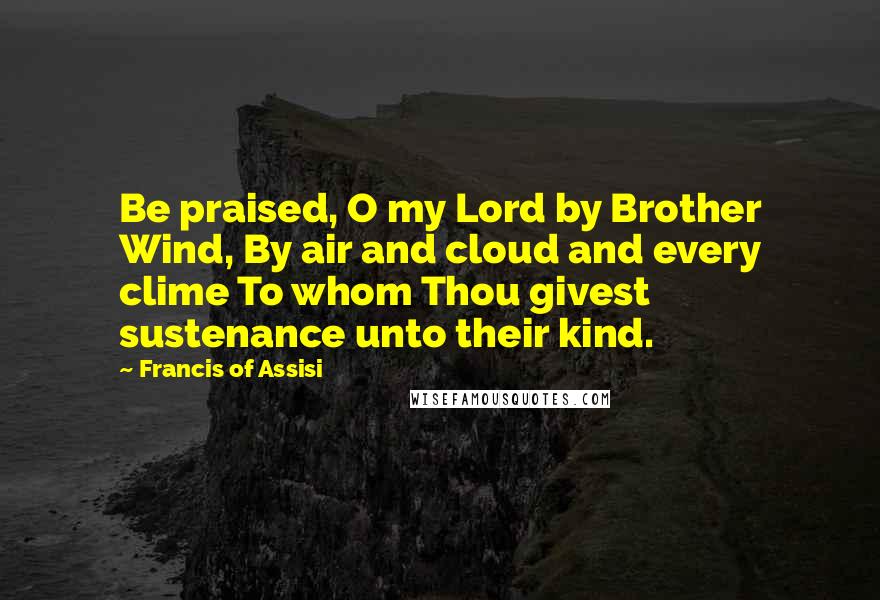 Francis Of Assisi Quotes: Be praised, O my Lord by Brother Wind, By air and cloud and every clime To whom Thou givest sustenance unto their kind.