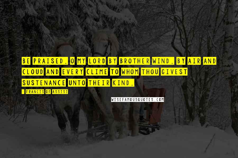 Francis Of Assisi Quotes: Be praised, O my Lord by Brother Wind, By air and cloud and every clime To whom Thou givest sustenance unto their kind.