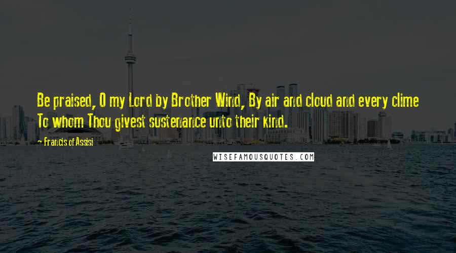 Francis Of Assisi Quotes: Be praised, O my Lord by Brother Wind, By air and cloud and every clime To whom Thou givest sustenance unto their kind.