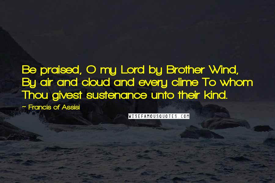 Francis Of Assisi Quotes: Be praised, O my Lord by Brother Wind, By air and cloud and every clime To whom Thou givest sustenance unto their kind.