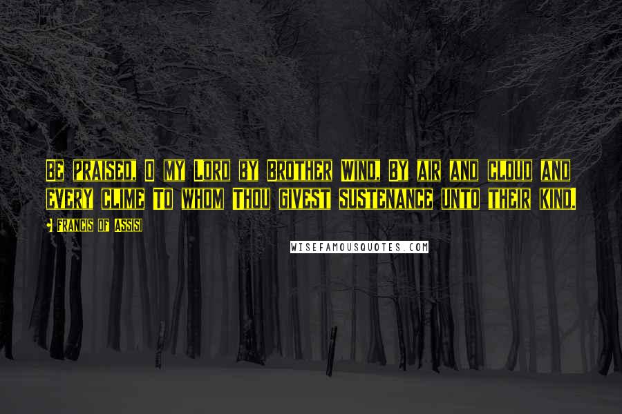 Francis Of Assisi Quotes: Be praised, O my Lord by Brother Wind, By air and cloud and every clime To whom Thou givest sustenance unto their kind.