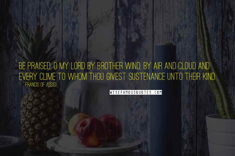 Francis Of Assisi Quotes: Be praised, O my Lord by Brother Wind, By air and cloud and every clime To whom Thou givest sustenance unto their kind.