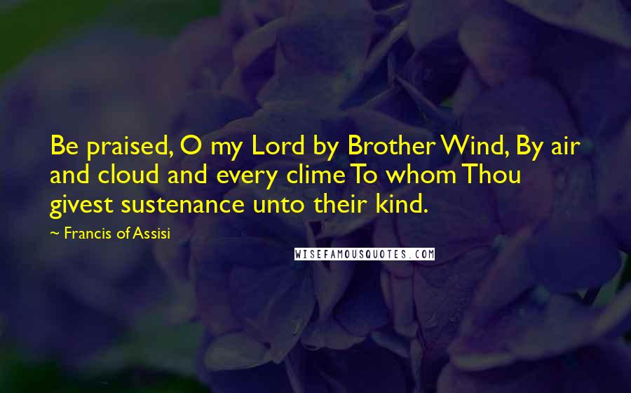 Francis Of Assisi Quotes: Be praised, O my Lord by Brother Wind, By air and cloud and every clime To whom Thou givest sustenance unto their kind.