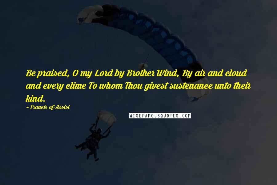 Francis Of Assisi Quotes: Be praised, O my Lord by Brother Wind, By air and cloud and every clime To whom Thou givest sustenance unto their kind.