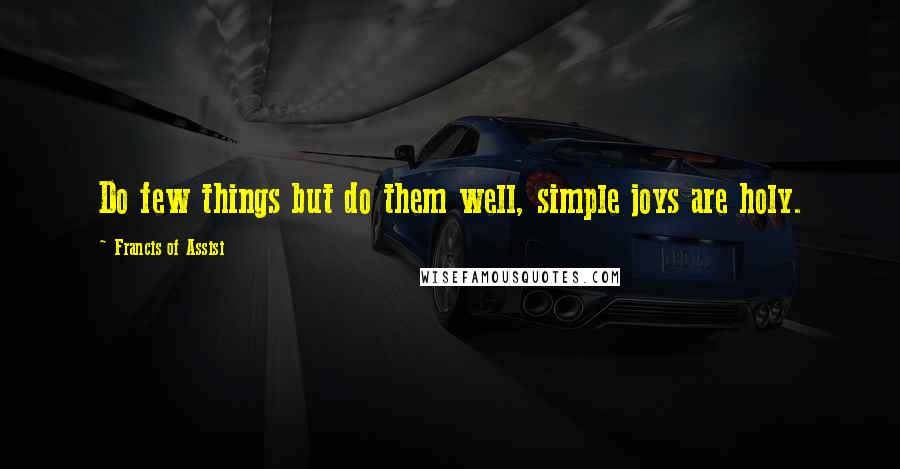 Francis Of Assisi Quotes: Do few things but do them well, simple joys are holy.