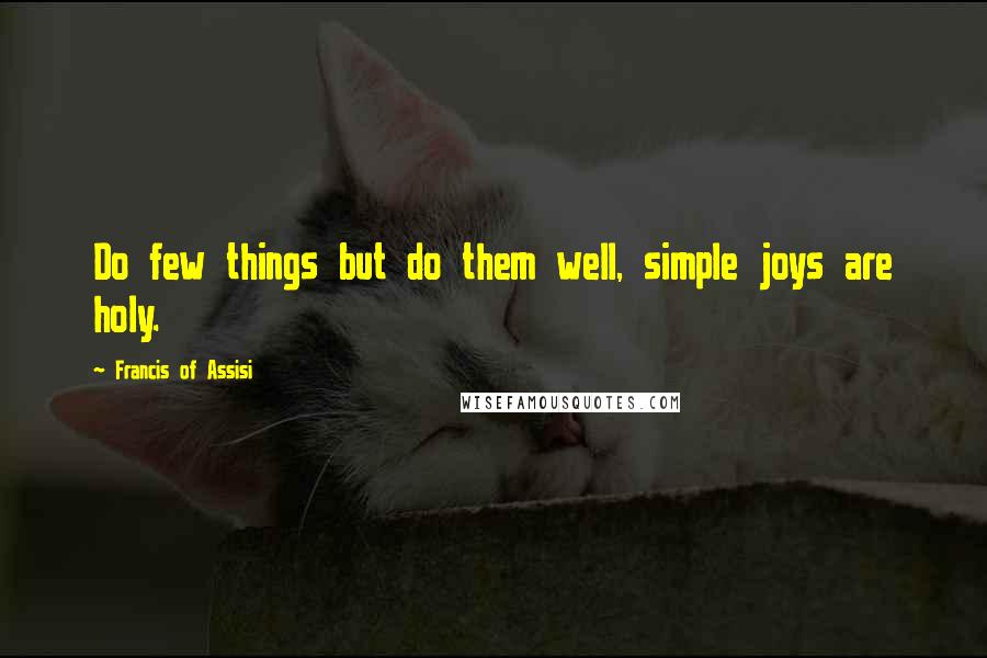 Francis Of Assisi Quotes: Do few things but do them well, simple joys are holy.