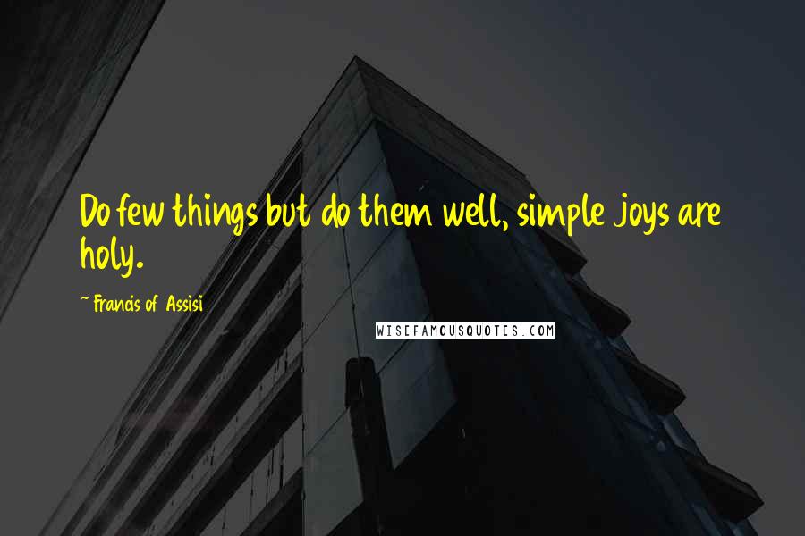 Francis Of Assisi Quotes: Do few things but do them well, simple joys are holy.