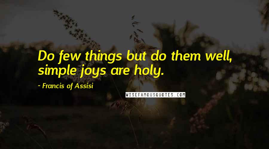 Francis Of Assisi Quotes: Do few things but do them well, simple joys are holy.