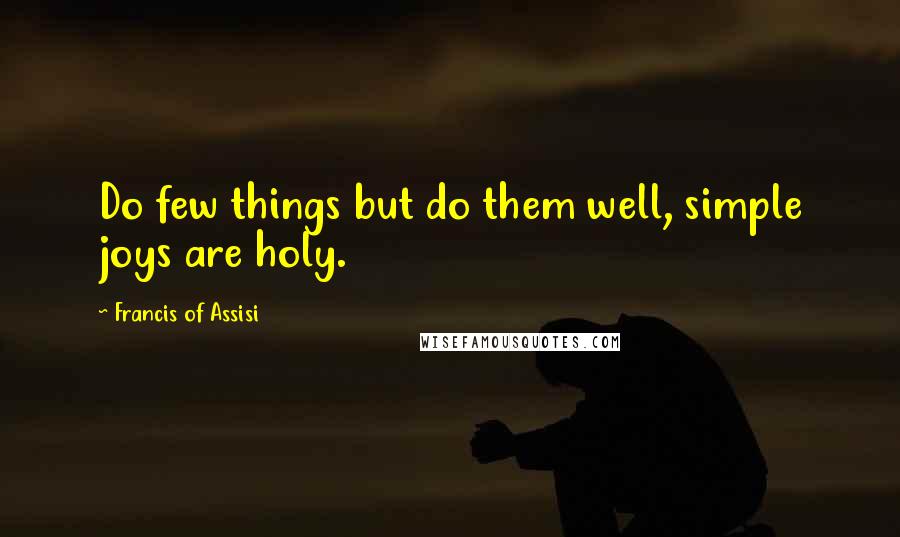 Francis Of Assisi Quotes: Do few things but do them well, simple joys are holy.