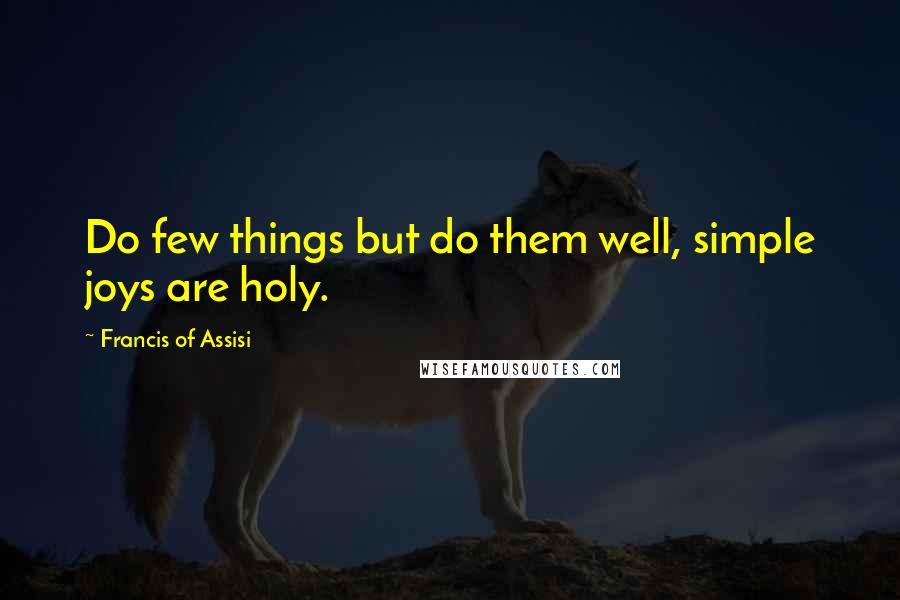 Francis Of Assisi Quotes: Do few things but do them well, simple joys are holy.