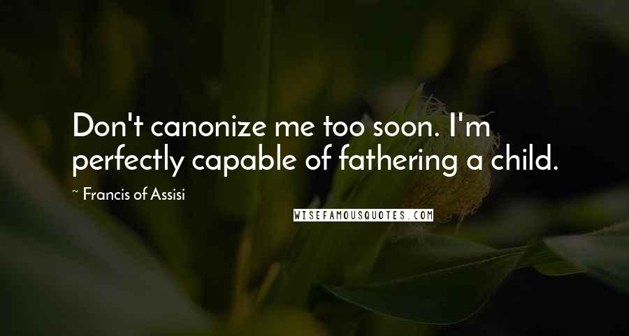 Francis Of Assisi Quotes: Don't canonize me too soon. I'm perfectly capable of fathering a child.