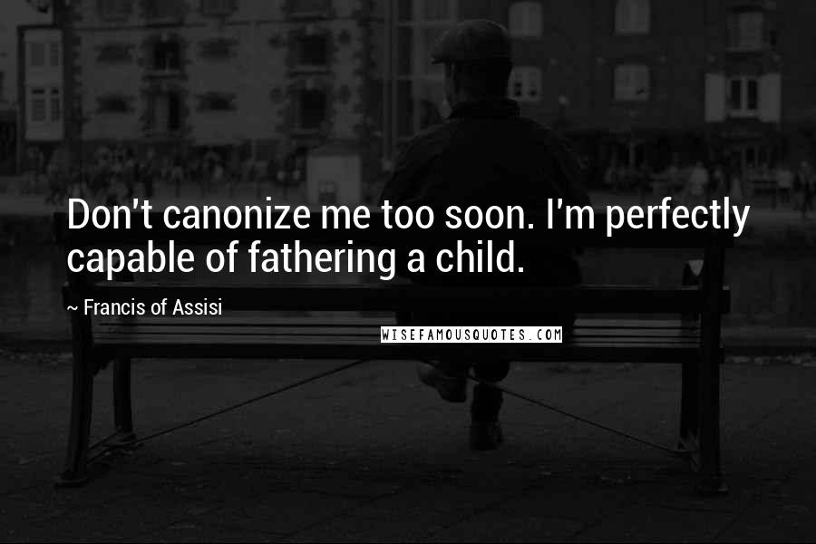 Francis Of Assisi Quotes: Don't canonize me too soon. I'm perfectly capable of fathering a child.