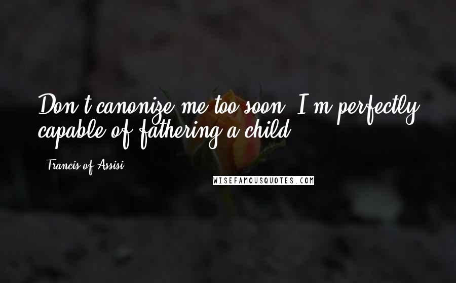 Francis Of Assisi Quotes: Don't canonize me too soon. I'm perfectly capable of fathering a child.