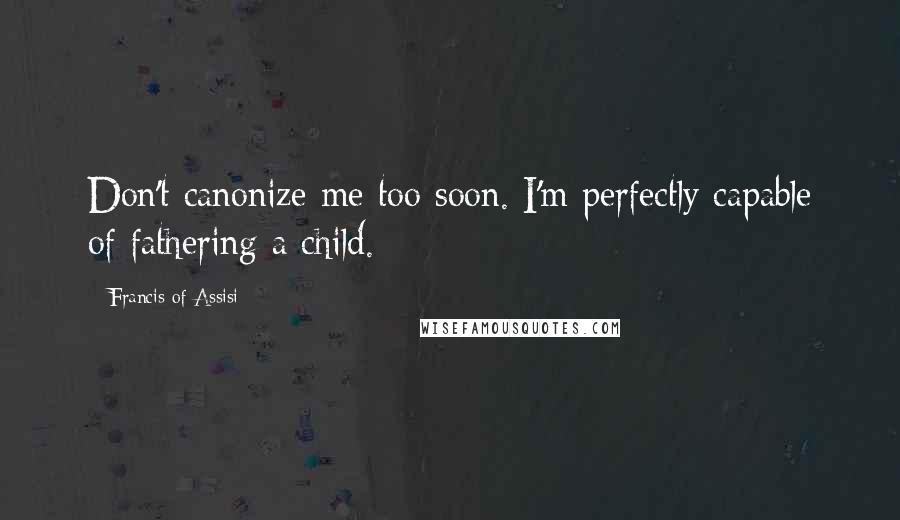 Francis Of Assisi Quotes: Don't canonize me too soon. I'm perfectly capable of fathering a child.