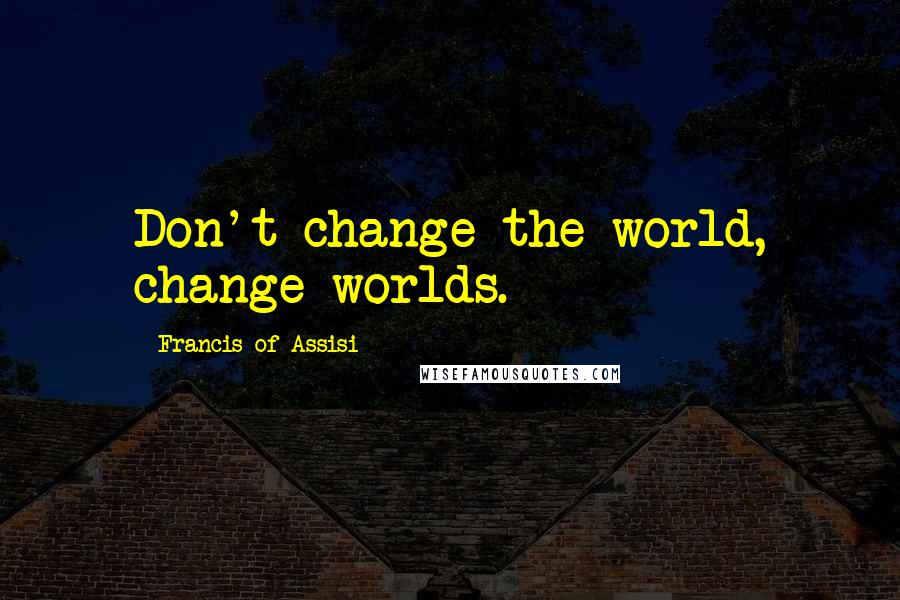 Francis Of Assisi Quotes: Don't change the world, change worlds.