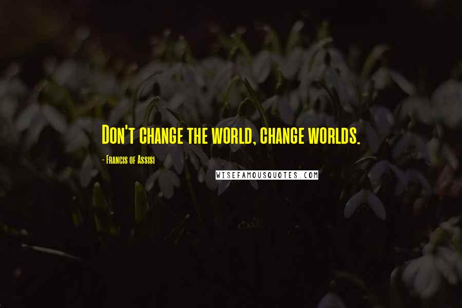 Francis Of Assisi Quotes: Don't change the world, change worlds.