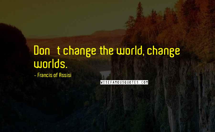 Francis Of Assisi Quotes: Don't change the world, change worlds.