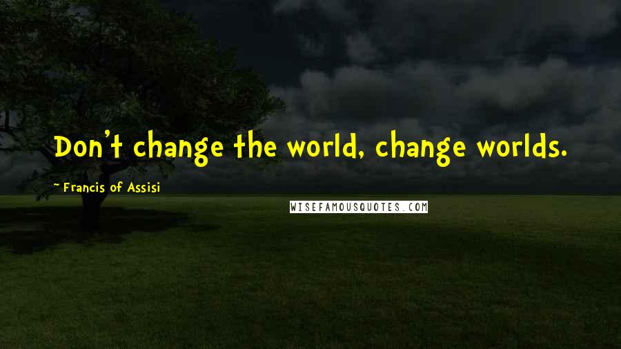 Francis Of Assisi Quotes: Don't change the world, change worlds.