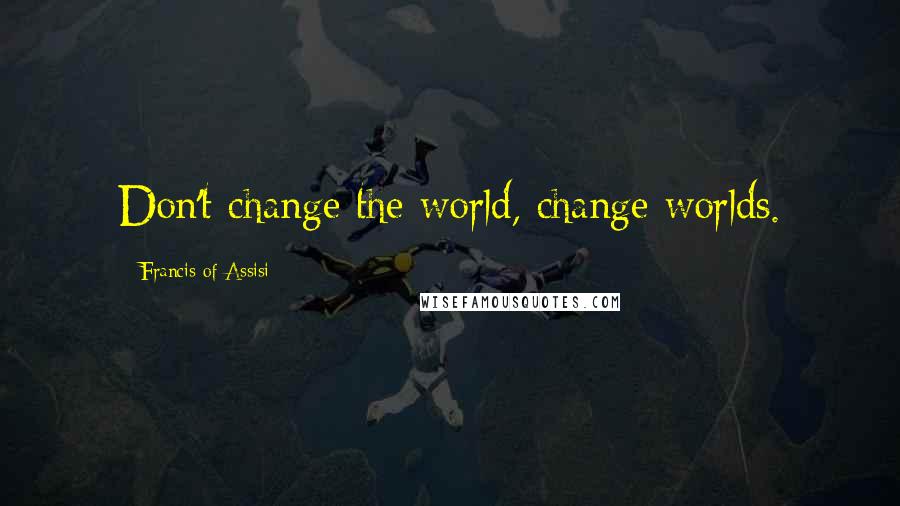 Francis Of Assisi Quotes: Don't change the world, change worlds.