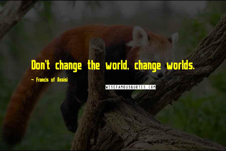 Francis Of Assisi Quotes: Don't change the world, change worlds.