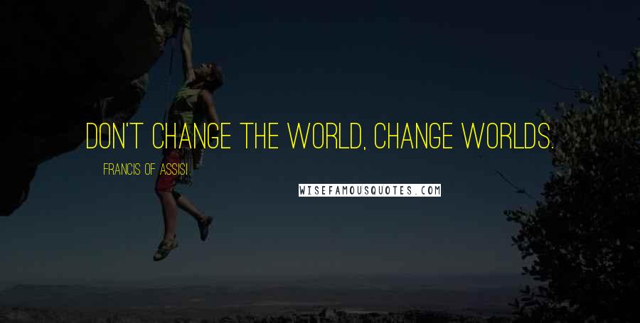 Francis Of Assisi Quotes: Don't change the world, change worlds.