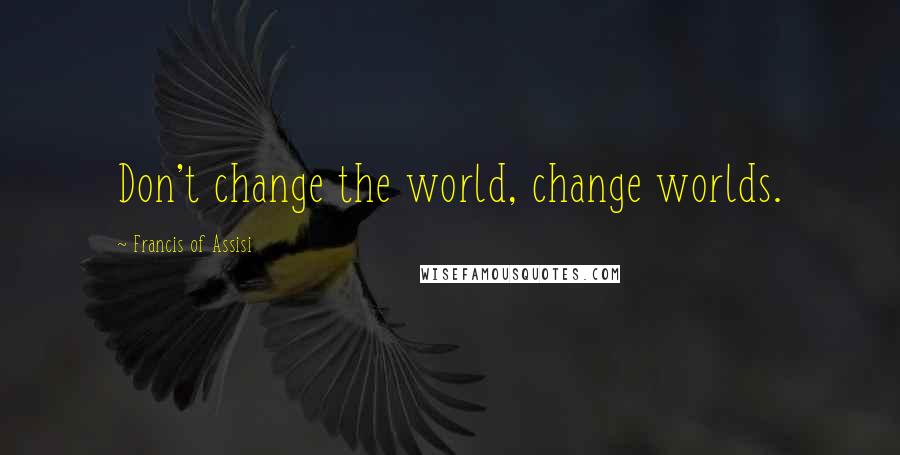 Francis Of Assisi Quotes: Don't change the world, change worlds.