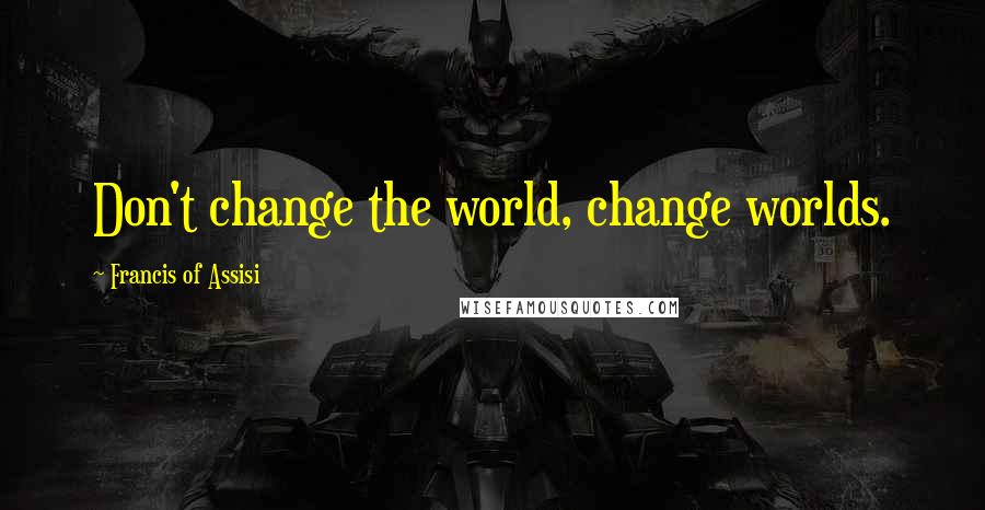 Francis Of Assisi Quotes: Don't change the world, change worlds.