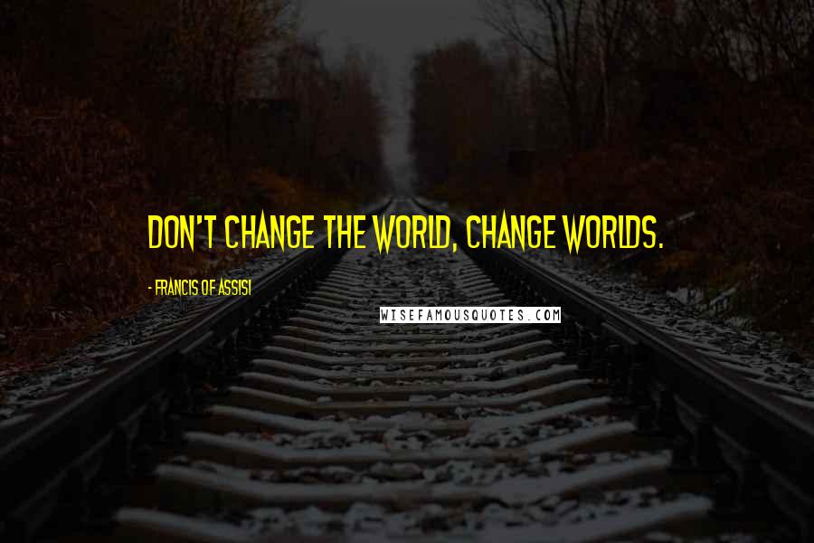 Francis Of Assisi Quotes: Don't change the world, change worlds.