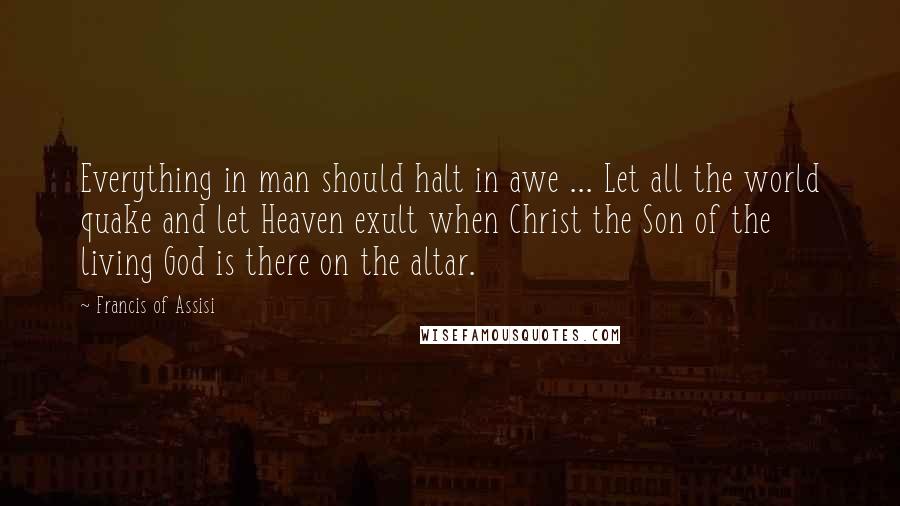 Francis Of Assisi Quotes: Everything in man should halt in awe ... Let all the world quake and let Heaven exult when Christ the Son of the living God is there on the altar.