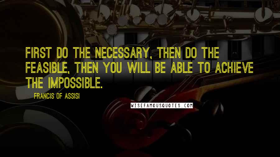 Francis Of Assisi Quotes: First do the necessary, then do the feasible, then you will be able to achieve the impossible.