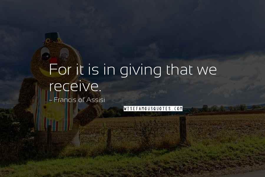 Francis Of Assisi Quotes: For it is in giving that we receive.