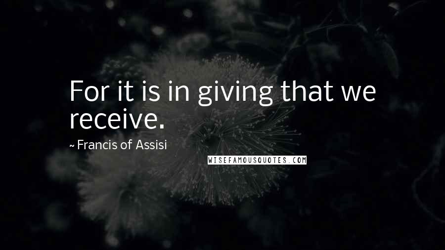 Francis Of Assisi Quotes: For it is in giving that we receive.