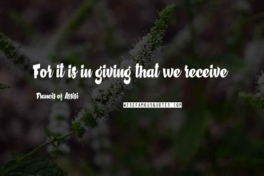 Francis Of Assisi Quotes: For it is in giving that we receive.