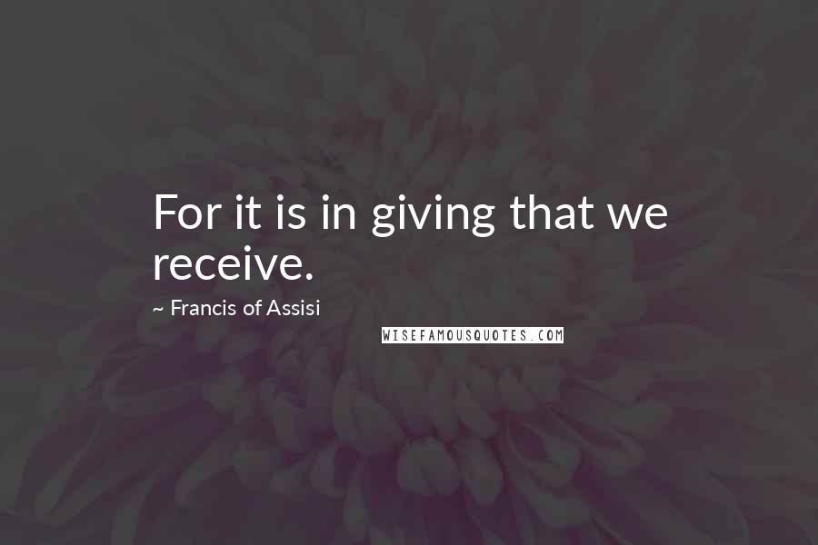 Francis Of Assisi Quotes: For it is in giving that we receive.