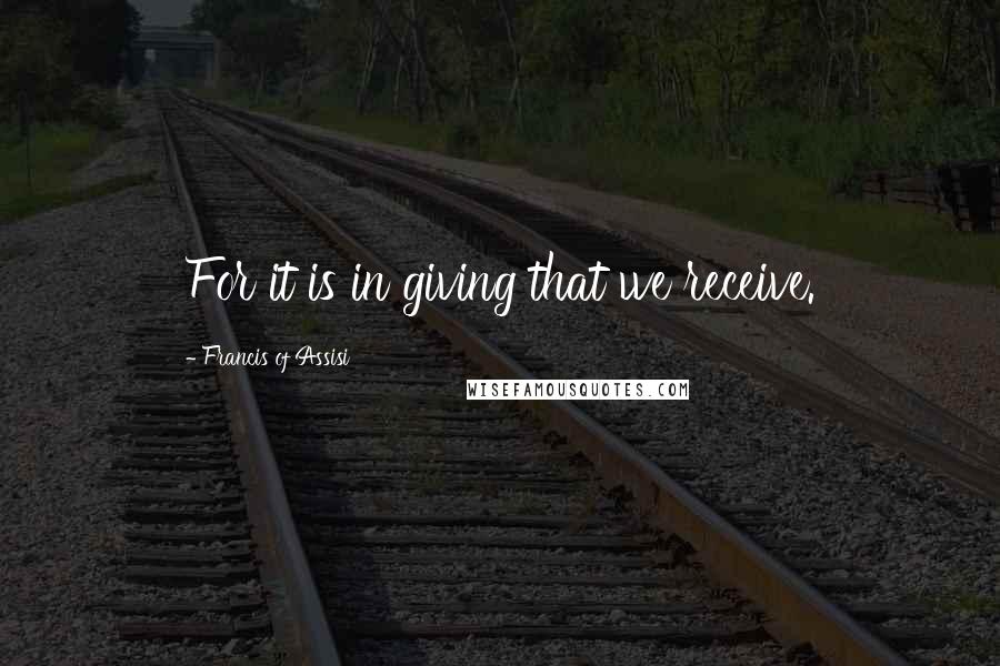 Francis Of Assisi Quotes: For it is in giving that we receive.